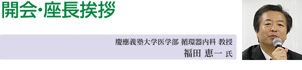 開会・座長挨拶　慶應義塾大学医学部 循環器内科 教授
福田 恵一 氏
