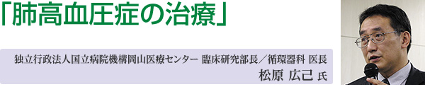 講演3「肺高血圧症の治療」独立行政法人国立病院機構岡山医療センター 臨床研究部長／循環器科 医長 松原 広己 氏
