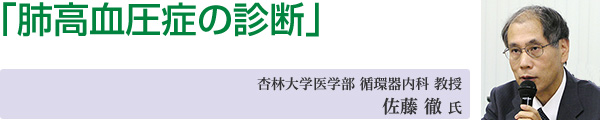「肺高血圧症の診断」杏林大学医学部 循環器内科 教授　佐藤 徹 氏