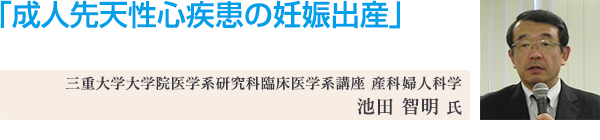 講演2「成人先天性心疾患の妊娠出産」 三重大学大学院医学系研究科臨床医学系講座 産科婦人科学 池田 智明 氏