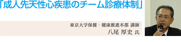 講演4「成人先天性心疾患のチーム診療体制」 東京大学保健・健康推進本部 講師 八尾 厚史 氏